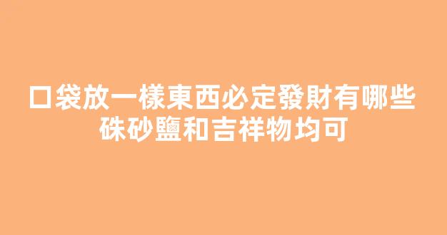 口袋放一樣東西必定發財有哪些 硃砂鹽和吉祥物均可